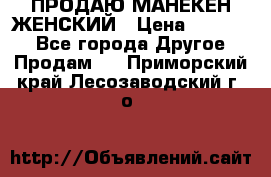 ПРОДАЮ МАНЕКЕН ЖЕНСКИЙ › Цена ­ 15 000 - Все города Другое » Продам   . Приморский край,Лесозаводский г. о. 